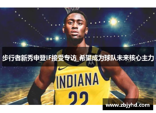 步行者新秀申登IF接受专访_希望成为球队未来核心主力